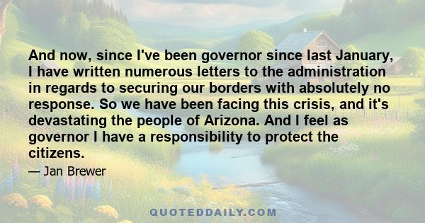 And now, since I've been governor since last January, I have written numerous letters to the administration in regards to securing our borders with absolutely no response. So we have been facing this crisis, and it's