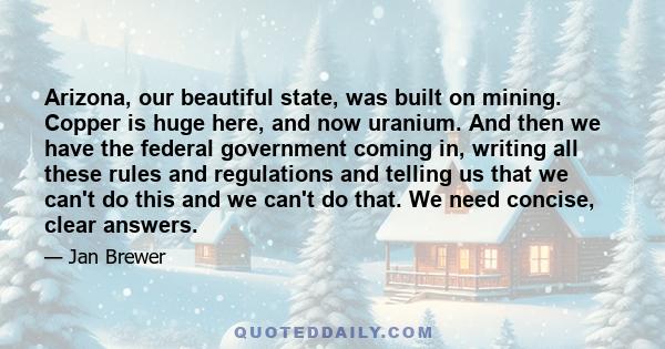 Arizona, our beautiful state, was built on mining. Copper is huge here, and now uranium. And then we have the federal government coming in, writing all these rules and regulations and telling us that we can't do this