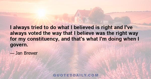 I always tried to do what I believed is right and I've always voted the way that I believe was the right way for my constituency, and that's what I'm doing when I govern.