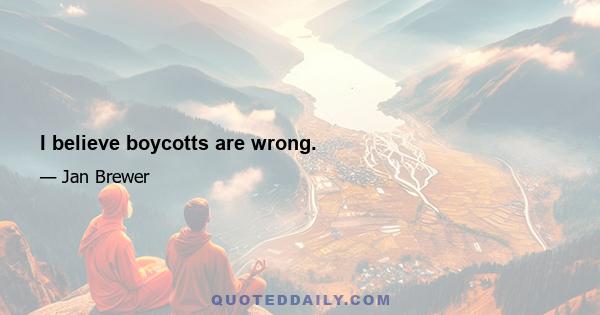 I believe boycotts are wrong.