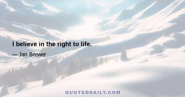 I believe in the right to life.