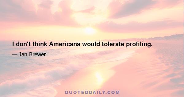 I don't think Americans would tolerate profiling.