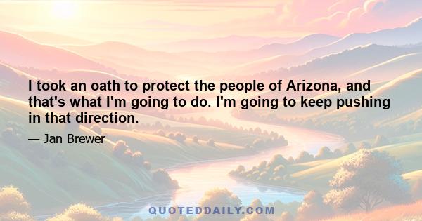 I took an oath to protect the people of Arizona, and that's what I'm going to do. I'm going to keep pushing in that direction.