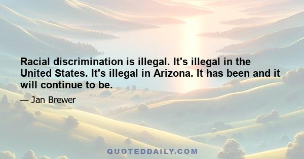 Racial discrimination is illegal. It's illegal in the United States. It's illegal in Arizona. It has been and it will continue to be.