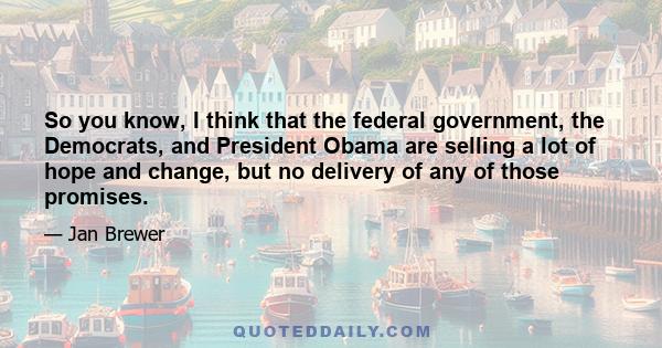 So you know, I think that the federal government, the Democrats, and President Obama are selling a lot of hope and change, but no delivery of any of those promises.