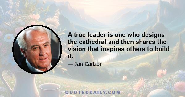 A true leader is one who designs the cathedral and then shares the vision that inspires others to build it.