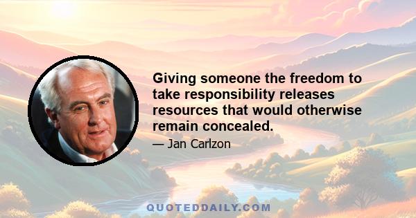 Giving someone the freedom to take responsibility releases resources that would otherwise remain concealed.