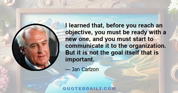 I learned that, before you reach an objective, you must be ready with a new one, and you must start to communicate it to the organization. But it is not the goal itself that is important.