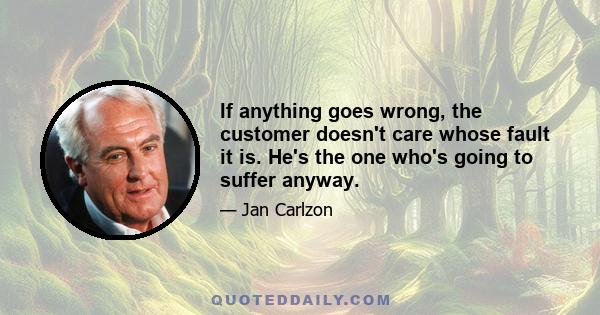 If anything goes wrong, the customer doesn't care whose fault it is. He's the one who's going to suffer anyway.