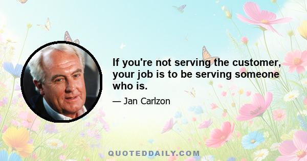 If you're not serving the customer, your job is to be serving someone who is.