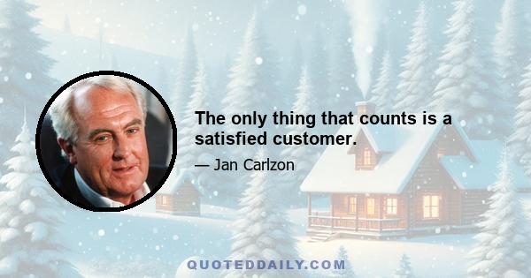 The only thing that counts is a satisfied customer.