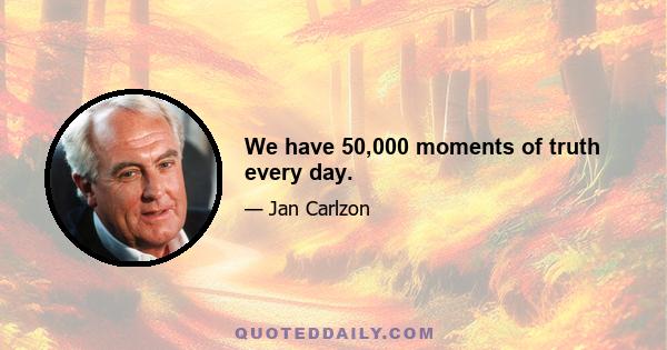 We have 50,000 moments of truth every day.