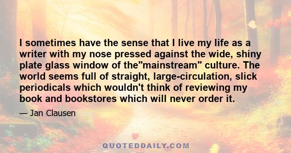 I sometimes have the sense that I live my life as a writer with my nose pressed against the wide, shiny plate glass window of themainstream culture. The world seems full of straight, large-circulation, slick periodicals 