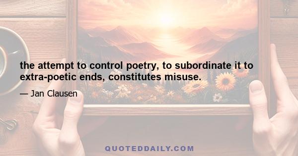 the attempt to control poetry, to subordinate it to extra-poetic ends, constitutes misuse.