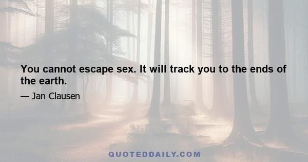 You cannot escape sex. It will track you to the ends of the earth.