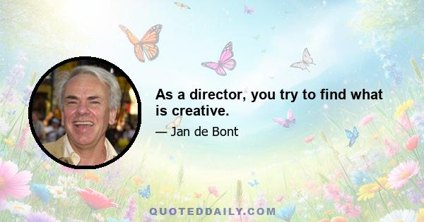 As a director, you try to find what is creative.