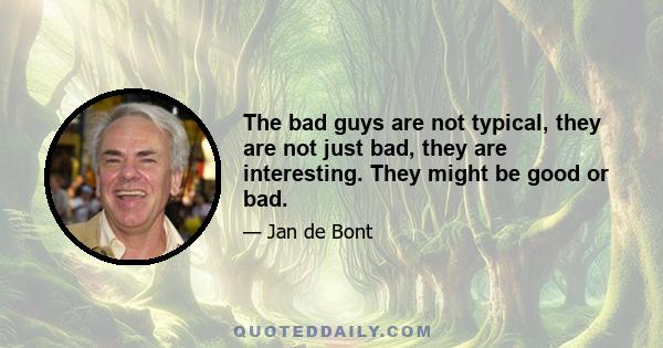 The bad guys are not typical, they are not just bad, they are interesting. They might be good or bad.