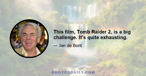 This film, Tomb Raider 2, is a big challenge. It's quite exhausting.