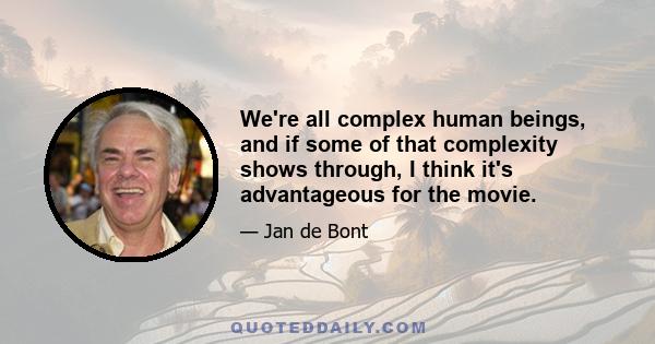 We're all complex human beings, and if some of that complexity shows through, I think it's advantageous for the movie.