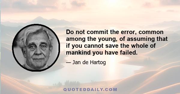 Do not commit the error, common among the young, of assuming that if you cannot save the whole of mankind you have failed.