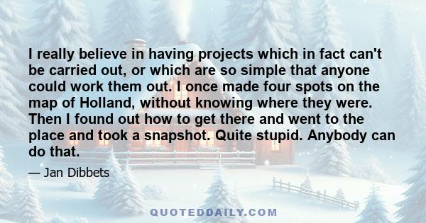 I really believe in having projects which in fact can't be carried out, or which are so simple that anyone could work them out. I once made four spots on the map of Holland, without knowing where they were. Then I found 