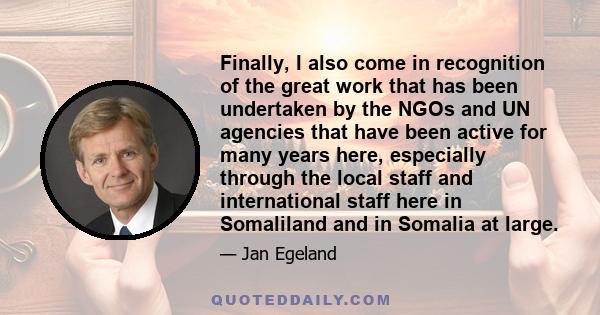 Finally, I also come in recognition of the great work that has been undertaken by the NGOs and UN agencies that have been active for many years here, especially through the local staff and international staff here in