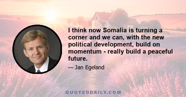 I think now Somalia is turning a corner and we can, with the new political development, build on momentum - really build a peaceful future.