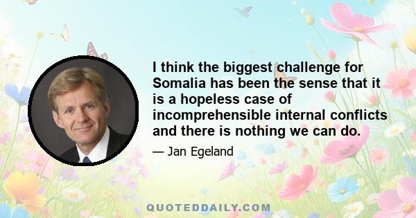 I think the biggest challenge for Somalia has been the sense that it is a hopeless case of incomprehensible internal conflicts and there is nothing we can do.