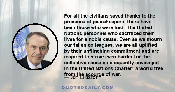 For all the civilians saved thanks to the presence of peacekeepers, there have been those who were lost - the United Nations personnel who sacrificed their lives for a noble cause. Even as we mourn our fallen