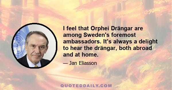 I feel that Orphei Drängar are among Sweden's foremost ambassadors. It's always a delight to hear the drängar, both abroad and at home.