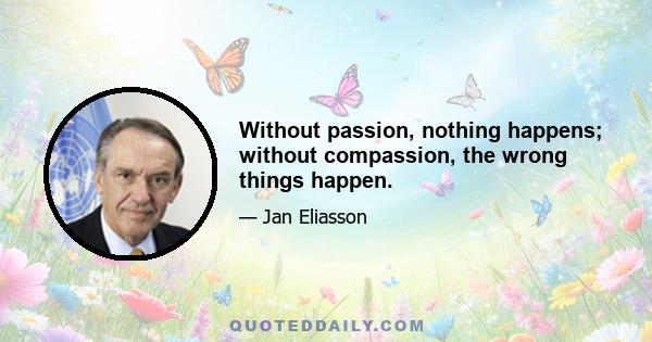 Without passion, nothing happens; without compassion, the wrong things happen.