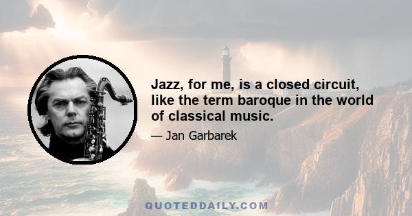 Jazz, for me, is a closed circuit, like the term baroque in the world of classical music.