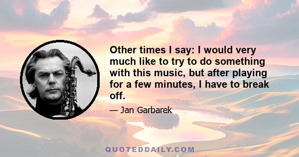 Other times I say: I would very much like to try to do something with this music, but after playing for a few minutes, I have to break off.