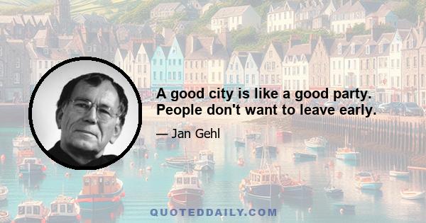 A good city is like a good party. People don't want to leave early.