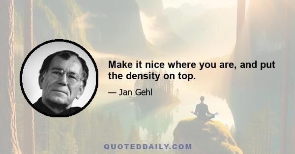 Make it nice where you are, and put the density on top.