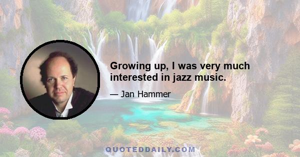 Growing up, I was very much interested in jazz music.