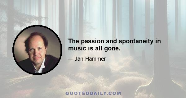 The passion and spontaneity in music is all gone.