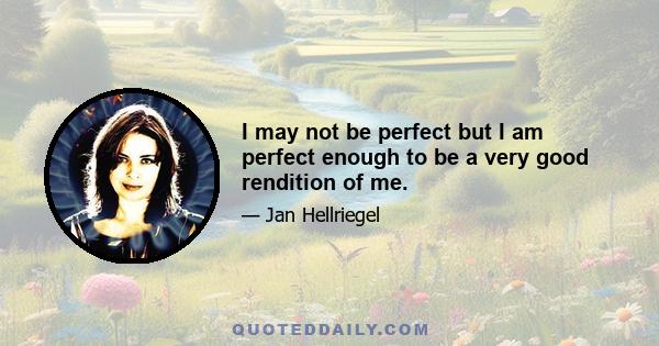 I may not be perfect but I am perfect enough to be a very good rendition of me.