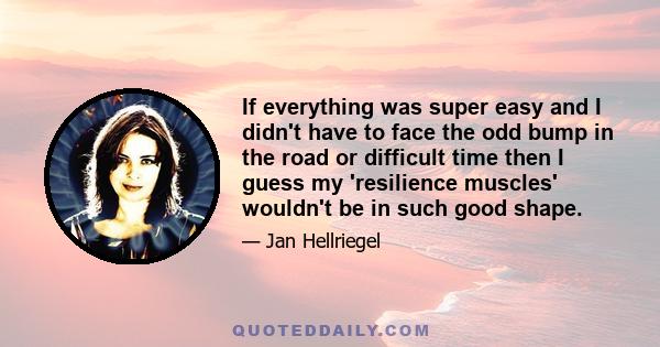 If everything was super easy and I didn't have to face the odd bump in the road or difficult time then I guess my 'resilience muscles' wouldn't be in such good shape.