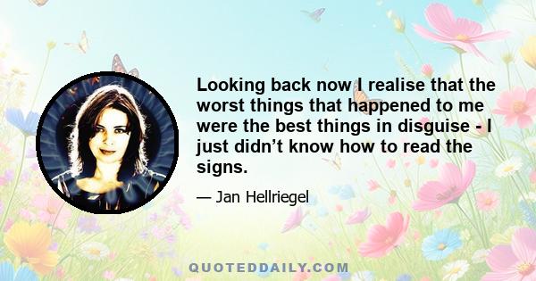 Looking back now I realise that the worst things that happened to me were the best things in disguise - I just didn’t know how to read the signs.