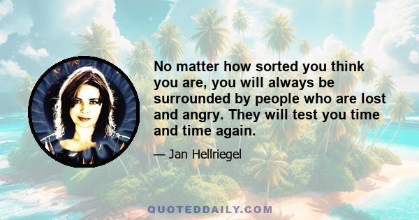 No matter how sorted you think you are, you will always be surrounded by people who are lost and angry. They will test you time and time again.