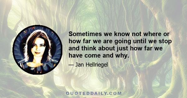 Sometimes we know not where or how far we are going until we stop and think about just how far we have come and why.