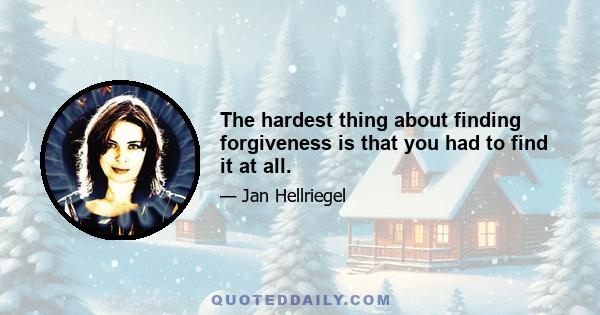 The hardest thing about finding forgiveness is that you had to find it at all.