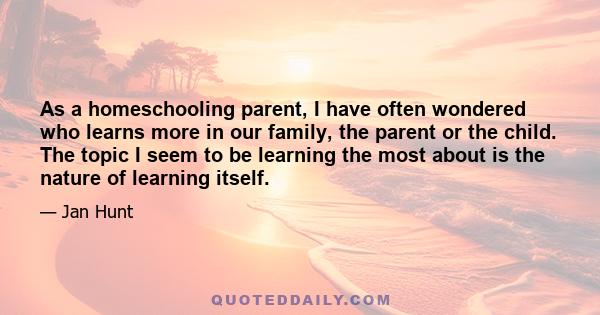 As a homeschooling parent, I have often wondered who learns more in our family, the parent or the child. The topic I seem to be learning the most about is the nature of learning itself.