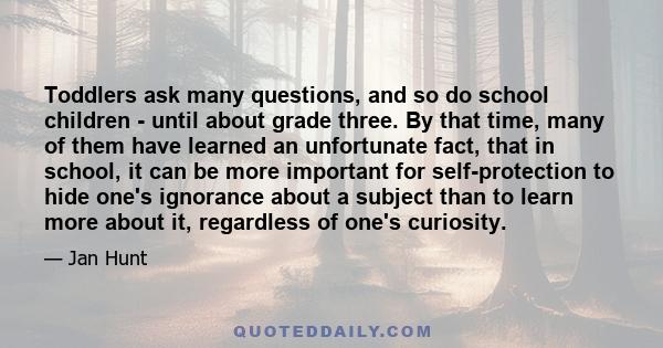 Toddlers ask many questions, and so do school children - until about grade three. By that time, many of them have learned an unfortunate fact, that in school, it can be more important for self-protection to hide one's