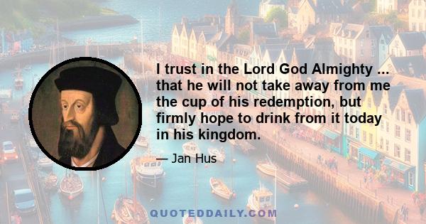 I trust in the Lord God Almighty ... that he will not take away from me the cup of his redemption, but firmly hope to drink from it today in his kingdom.