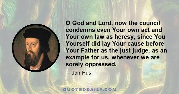 O God and Lord, now the council condemns even Your own act and Your own law as heresy, since You Yourself did lay Your cause before Your Father as the just judge, as an example for us, whenever we are sorely oppressed.