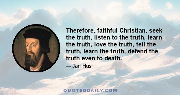 Therefore, faithful Christian, seek the truth, listen to the truth, learn the truth, love the truth, tell the truth, learn the truth, defend the truth even to death.