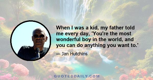 When I was a kid, my father told me every day, 'You're the most wonderful boy in the world, and you can do anything you want to.'