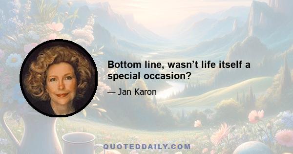 Bottom line, wasn’t life itself a special occasion?